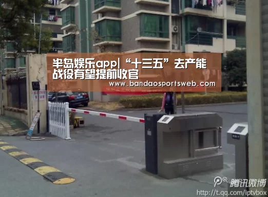 半岛娱乐app|“十三五”去产能战役有望提前收官(图1) 半岛娱乐app|“十三五”去产能战役有望提前收官(图1)