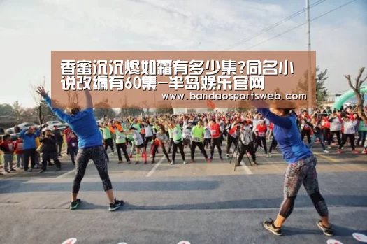 香蜜沉沉烬如霜有多少集?同名小说改编有60集-半岛娱乐官网(图1) 香蜜沉沉烬如霜有多少集?同名小说改编有60集-半岛娱乐官网(图1)