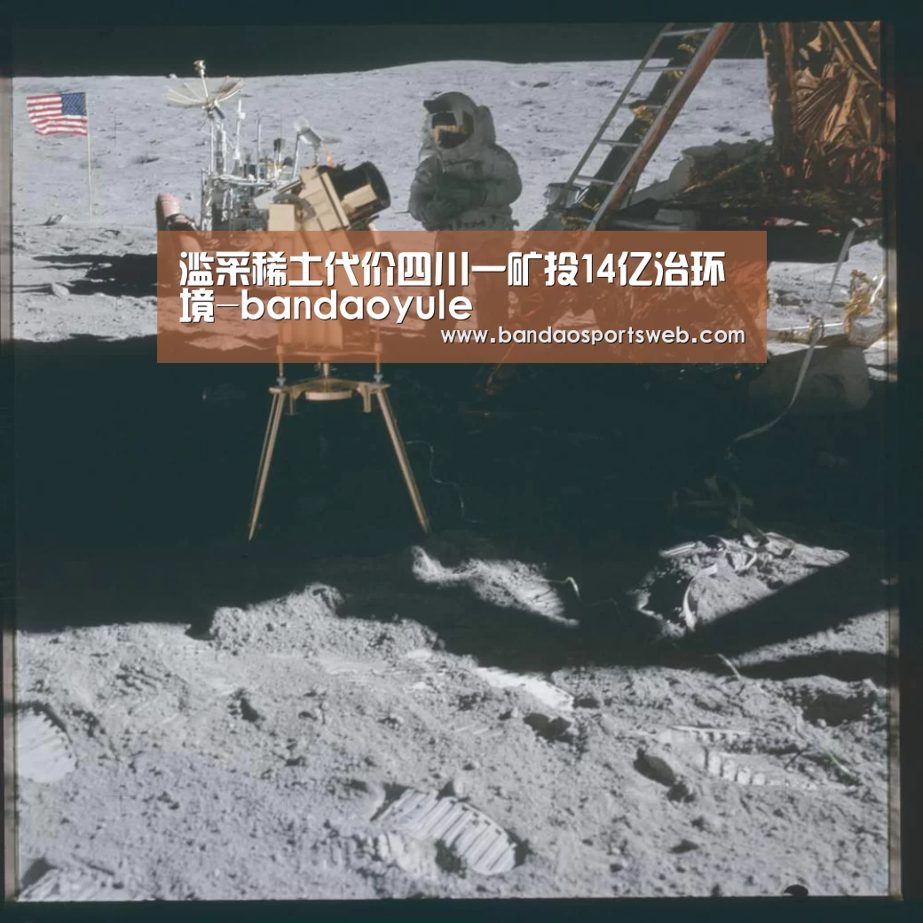 滥采稀土代价四川一矿投14亿治环境-bandaoyule(图1) 半岛娱乐app