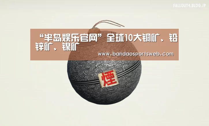 “半岛娱乐官网”全球10大铜矿、铅锌矿、镍矿(图1) 半岛娱乐app
