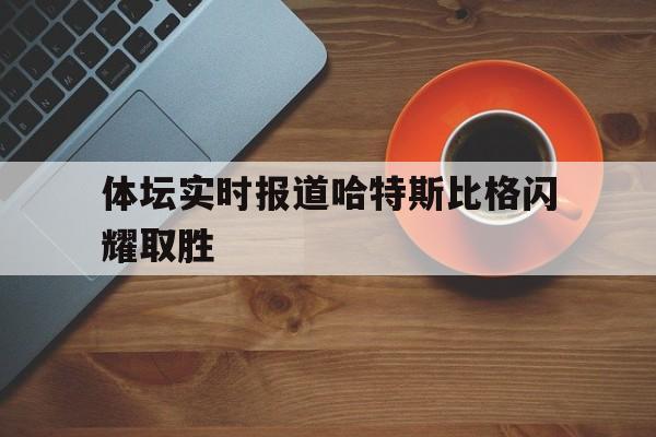 半岛体育-体坛实时报道哈特斯比格闪耀取胜